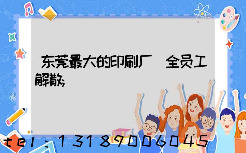 东莞最大的印刷厂 全员工解散